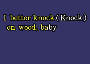 I better knock(Knock)
on wood, baby