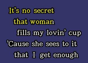 Itts no secret

that woman

fills my lovint cup

Cause she sees to it

that I get enough