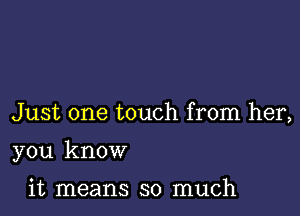 Just one touch from her,

you know

it means so much