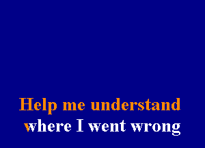 Help me understand
where I went wrong
