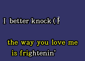 I better knock ( P

the way you love me

is f rightenid