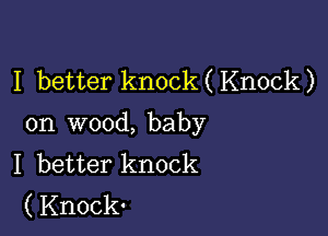 I better knock ( Knock )

on wood, baby
I better knock
(Knock.