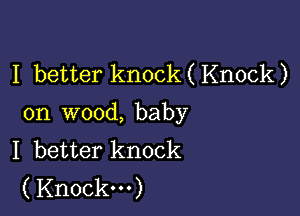 I better knock ( Knock )

on wood, baby
I better knock
(Knock...)