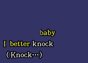 baby
I better knock
( Knock...)