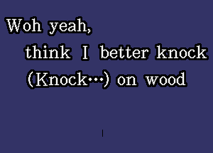 Woh yeah,
think I better knock

(Knock---) on wood