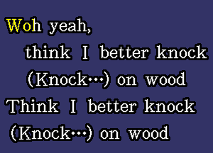 Woh yeah,
think I better knock
(Knock...) on wood
Think I better knock

(Knock...) on wood