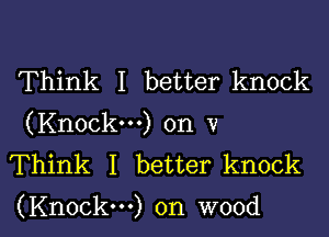 Think I better knock
(Knock-) on v
Think I better knock

(Knockm) on wood