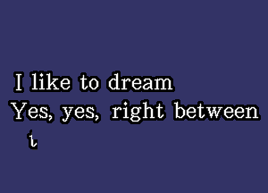 I like to dream

Yes, yes, right between
L