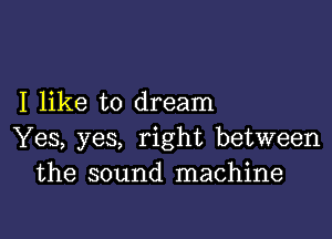 I like to dream

Yes, yes, right between
the sound machine