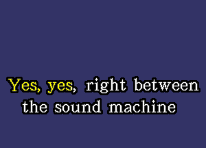 Yes, yes, right between
the sound machine