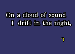 On a cloud of sound
I drift in the night,