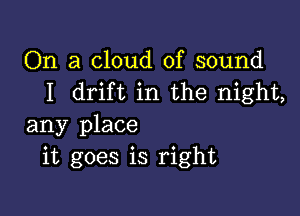 On a cloud of sound
I drift in the night,

any place
it goes is right