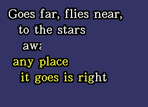 Goes far, flies near,
to the stars
awz

any place
it goes is right