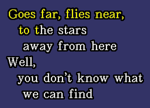 Goes far, flies near,
to the stars
away from here

Well,
you don t know What
we can find