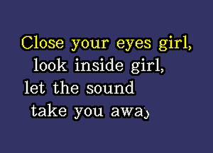 Close your eyes girl,
look inside girl,

let the sound
take you awa)