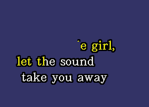 '8 girl,

let the sound
take you away