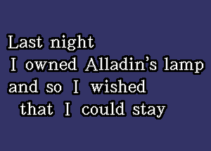 Last night
I owned Alladids lamp

and so I wished
that I could stay