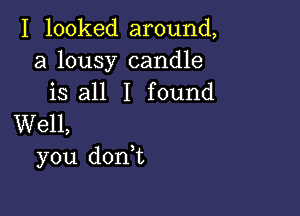 I looked around,
a lousy candle
is all I found

Well,
you don t