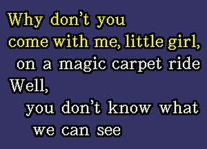 Why don,t you
come With me, little girl,
on a magic carpet ride
Well,
you don,t know What
we can see