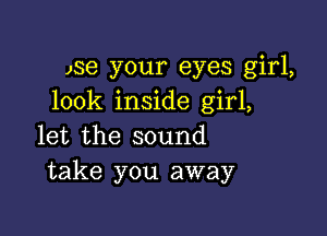 )se your eyes girl,
look inside girl,

let the sound
take you away