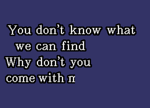 You don t know What
we can find

Why dorft you
come with TI