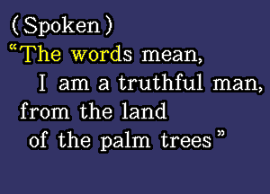 (Spoken)
mThe words mean,
I am a truthful man,

from the land
of the palm trees ,,