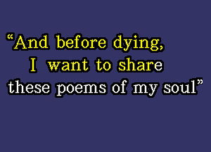 And before dying,
I want to share

these poems of my souln