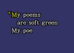 My poems
are sof t green

My poe