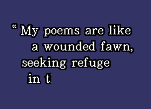 a My poems are like
a wounded fawn,

seeking refuge
in t