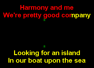 Harmony and me
We're pretty good company

Looking for an island
In our boat upon the sea