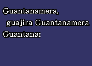 Guantanamera,

guajira Guantanamera

Guantanal