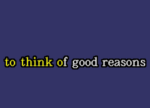 to think of good reasons