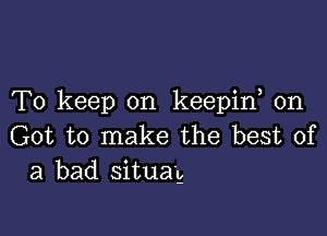 To keep on keepif 0n

Got to make the best of
a bad situag