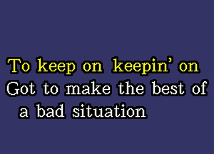 To keep on keepif 0n

Got to make the best of
a bad situation