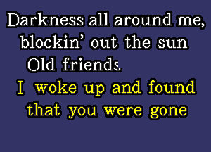 Darkness all around me,
blockin, out the sun
Old friends,
I woke up and found
that you were gone