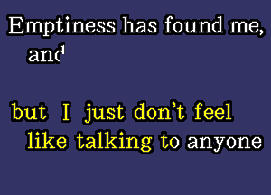 Emptiness has found me,
amJ

but I just d0n tfee1
like talking to anyone