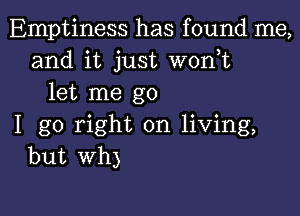 Emptiness has found me,
and it just W0n t
let me go

I go right on living,
but wh)