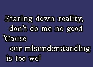 Staring down reality,
don,t do me no good
,Cause
our misunderstanding
is too weI