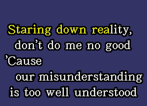 Staring down reality,
don,t do me no good
,Cause
our misunderstanding
is too well understood