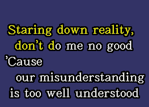 Staring down reality,
don,t do me no good
,Cause
our misunderstanding
is too well understood