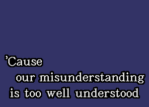 ,Cause
our misunderstanding
is too well understood