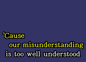 ,Cause
our misunderstanding
is too well understood