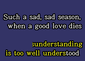 Such a sad, sad season,
When a good love dies

sunderstanding
is too well understood