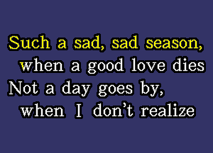 Such a sad, sad season,
When a good love dies

Not a day goes by,
When I don,t realize