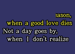 3ason,
When a good love dies

Not a day goes by,
When I d0n t realize