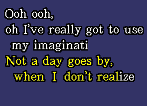 Ooh ooh,
0h Pve really got to use
my imaginati

Not a day goes by,
When I d0n t realize