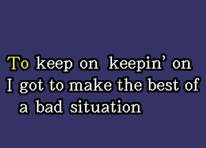 To keep on keepid on

I got to make the best of
a bad situation