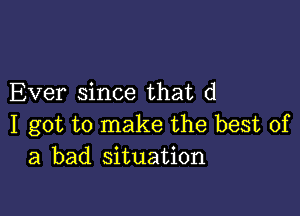 Ever since that d

I got to make the best of
a bad situation