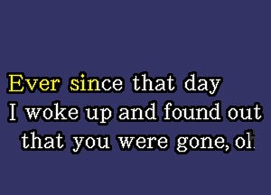 Ever since that day

I woke up and found out
that you were gone, 01