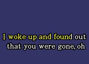 I woke up and found out
that you were gone, 0h